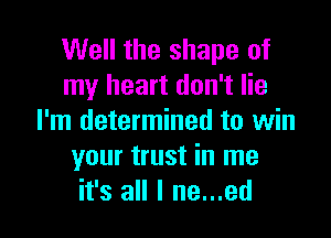 Well the shape of
my heart don't lie

I'm determined to win
your trust in me
it's all I ne...ed