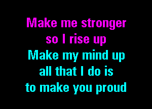 Make me stronger
so I rise up

Make my mind up
all that I do is
to make you proud