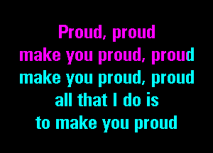 Proud, proud
make you proud, proud
make you proud, proud

all that I do is

to make you proud