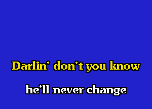 Darlin' don't you know

he'll never change