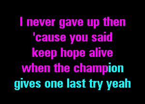 I never gave up then
'cause you said
keep hope alive

when the champion

gives one last try yeah