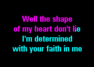 Well the shape
of my heart don't lie

I'm determined
with your faith in me