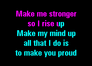 Make me stronger
so I rise up

Make my mind up
all that I do is
to make you proud