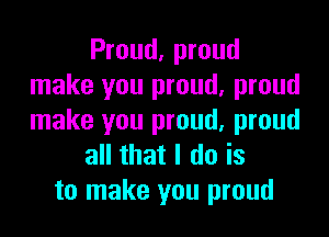 Proud, proud
make you proud, proud
make you proud, proud

all that I do is

to make you proud