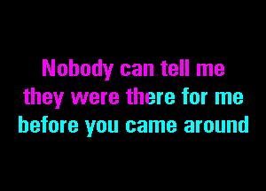 Nobody can tell me

they were there for me
before you came around
