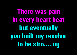 There was pain
in every heart heat

but eventually
you built my resolve
to he stro ..... ng