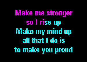 Make me stronger
so I rise up

Make my mind up
all that I do is
to make you proud