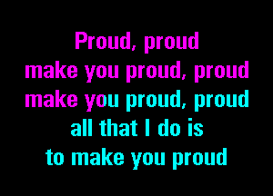 Proud, proud
make you proud, proud
make you proud, proud

all that I do is

to make you proud