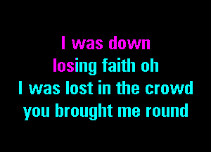 I was down
losing faith oh

I was lost in the crowd
you brought me round
