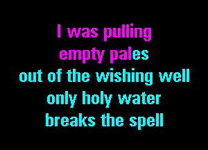 l was pulling
empty pales

out of the wishing well
only holy water
breaks the spell