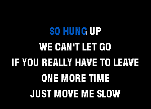 SO HUNG UP
WE CAN'T LET GO
IF YOU REALLY HAVE TO LEAVE
ONE MORE TIME
JUST MOVE ME SLOW