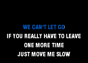 WE CAN'T LET GO
IF YOU REALLY HAVE TO LEAVE
ONE MORE TIME
JUST MOVE ME SLOW