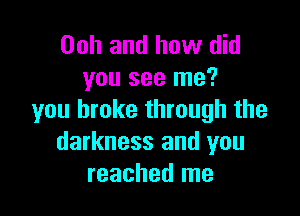 Ooh and how did
you see me?

you broke through the
darkness and you
reached me