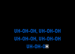 UH-DH-DH, UH-OH-OH
UH-OH-OH, UH-OH-OH
UH-OH-OH