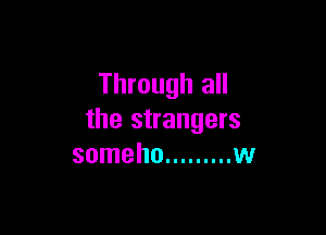 Through all

the strangers
someho ......... w