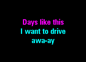 Days like this

I want to drive
awa-ay