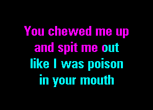 You chewed me up
and spit me out

like I was poison
in your mouth