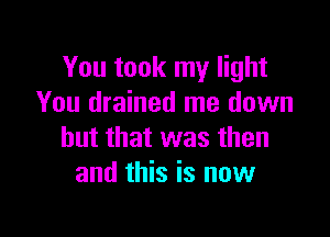 You took my light
You drained me down

but that was then
and this is now