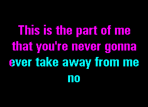 This is the part of me
that you're never gonna
ever take away from me

no