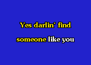 Yes darlin' find

someone like you