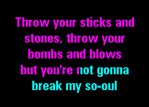 Throw your sticks and
stones, throw your
bombs and blows
but you're not gonna

break my so-oul l