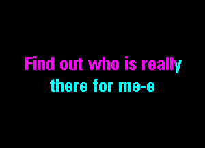 Find out who is really

there for me-e