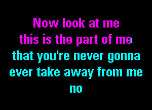 Now look at me
this is the part of me
that you're never gonna
ever take away from me
no