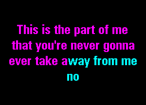 This is the part of me
that you're never gonna
ever take away from me

no