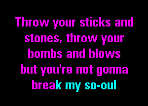 Throw your sticks and
stones, throw your
bombs and blows
but you're not gonna

break my so-oul l