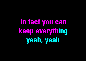 In fact you can

keep everything
yeah,yeah