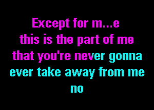 Except for m...e
this is the part of me
that you're never gonna
ever take away from me
no