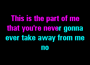 This is the part of me
that you're never gonna
ever take away from me

no