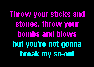 Throw your sticks and
stones, throw your
bombs and blows
but you're not gonna

break my so-oul l