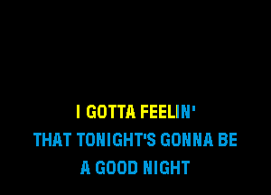 l GOTTA FEELIH'
THAT TONIGHT'S GONNA BE
A GOOD NIGHT