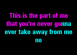 This is the part of me
that you're never gonna
ever take away from me

no