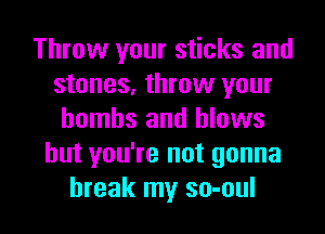 Throw your sticks and
stones, throw your
bombs and blows
but you're not gonna

break my so-oul l