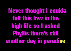Never thought I coulda
felt this low in the
high life so I asked
Phyllis there's still

another day in paradise
