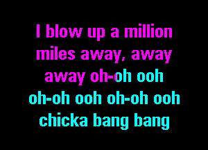I blow up a million
miles away, away

away oh-oh ooh
oh-oh ooh oh-oh ooh
chicka bang bang