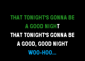 THAT TONIGHT'S GONNA BE
A GOOD NIGHT
THAT TONIGHT'S GONNA BE
A GOOD, GOOD NIGHT
WOO-HOO...