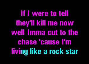 If I were to tell
they'll kill me now

well lmma cut to the
chase 'cause I'm
living like a rock star