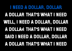I NEED A DOLLAR, DOLLAR
A DOLLAR THAT'S WHAT I NEED
WELL, I NEED A DOLLAR, DOLLAR
A DOLLArI THAT'S WHAT I NEED
SAID I NEED A DOLLAR, DOLLAR
A DOLLAR THAT'S WHAT I NEED