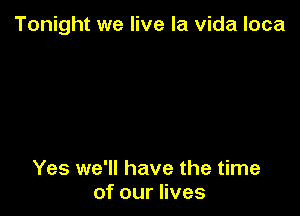 Tonight we live la Vida loca

Yes we'll have the time
of our lives