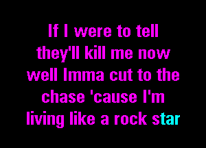 If I were to tell
they'll kill me now

well lmma cut to the
chase 'cause I'm
living like a rock star