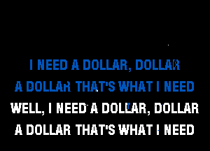 I NEED A DOLLAR, DOLLAR
A DOLLArl THAT'S WHAT I NEED
WELL, I HEED'A DOLEAR, DOLLAR
A DOLLAR THAT'S WHAT I NEED