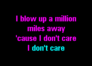 I blow up a million
miles away

'cause I don't care
I don't care