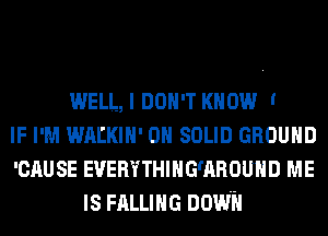 WELL, I DON'T KNOW '
IF I'M WAEKIH' 0H SOLID GROUND
'CAUSE EUERYTHIHG'AROUHD ME
IS FALLING DOWN