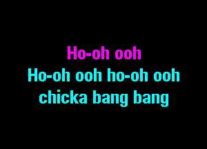 Ho-oh ooh

Ho-oh ooh ho-oh ooh
chicka bang bang