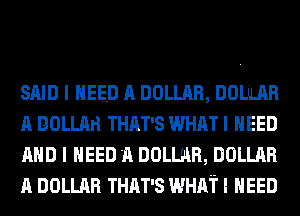 SAID I NEED A DOLLAR, DOLLLAR
A DOLLArl THAT'S WHAT I NEED
AND I NEED A DOLLAR, DOLLAR
A DOLLAR THAT'S WHAT I NEED