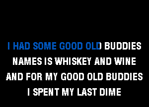 I HAD SOME GOOD OLD BUDDIES
NAMES IS WHISKEY AND WINE
AND FOR MY GOOD OLD BUDDIES
I SPENT MY LAST DIME