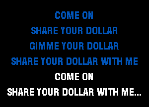 COME ON
SHARE YOUR DOLLAR
GIMME YOUR DOLLAR
SHARE YOUR DOLLAR WITH ME
COME ON
SHARE YOUR DOLLAR WITH ME...